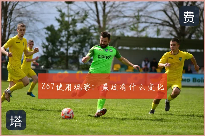 Z67使用观察：最近有什么变化