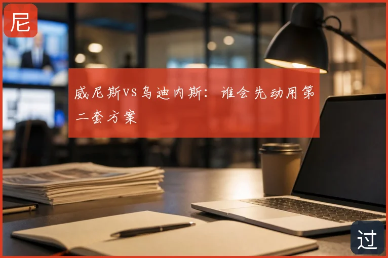 威尼斯vs乌迪内斯：谁会先动用第二套方案